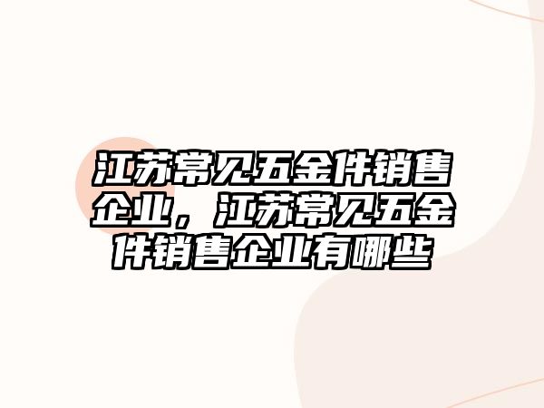 江蘇常見(jiàn)五金件銷(xiāo)售企業(yè)，江蘇常見(jiàn)五金件銷(xiāo)售企業(yè)有哪些