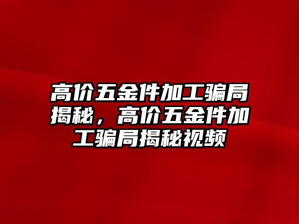 高價(jià)五金件加工騙局揭秘，高價(jià)五金件加工騙局揭秘視頻