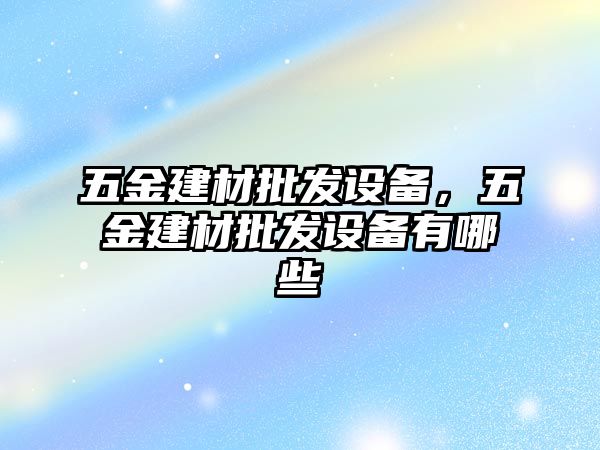 五金建材批發(fā)設(shè)備，五金建材批發(fā)設(shè)備有哪些